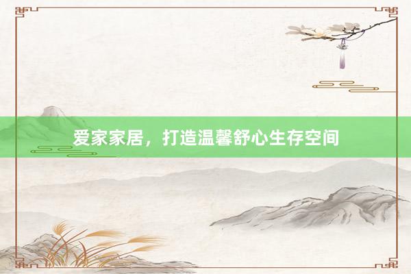 爱家家居，打造温馨舒心生存空间