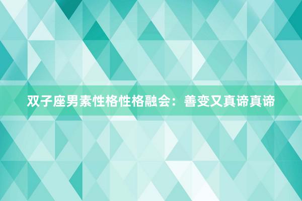 双子座男素性格性格融会：善变又真谛真谛