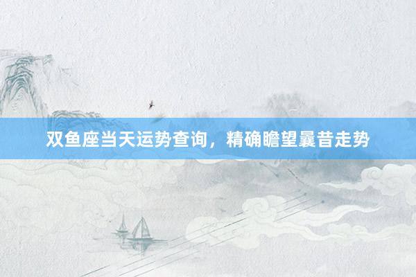 双鱼座当天运势查询，精确瞻望曩昔走势