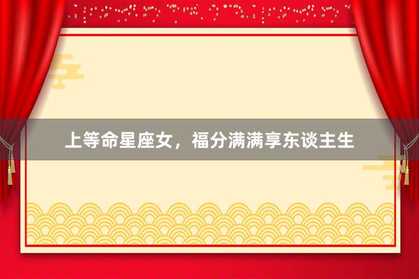 上等命星座女，福分满满享东谈主生