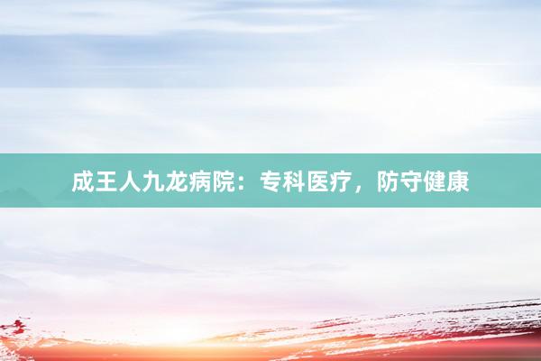 成王人九龙病院：专科医疗，防守健康