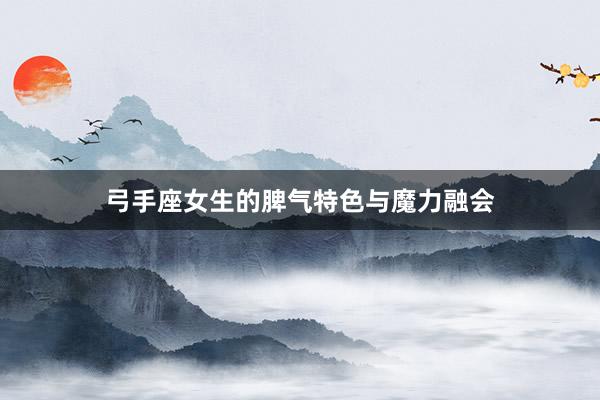 弓手座女生的脾气特色与魔力融会