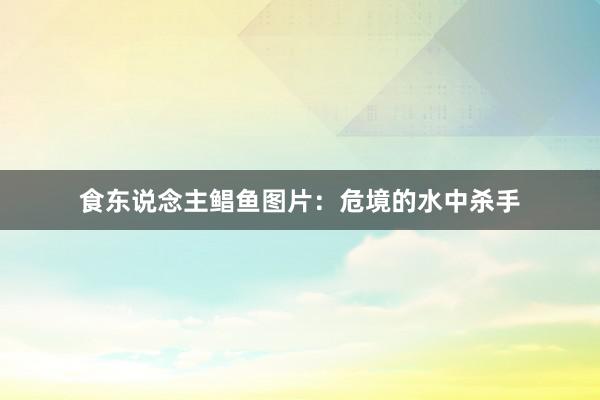 食东说念主鲳鱼图片：危境的水中杀手