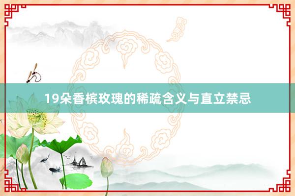 19朵香槟玫瑰的稀疏含义与直立禁忌