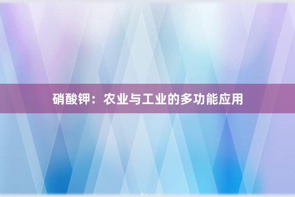 硝酸钾：农业与工业的多功能应用